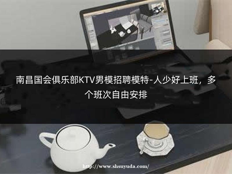 南昌国会俱乐部KTV男模招聘模特-人少好上班，多个班次自由安排