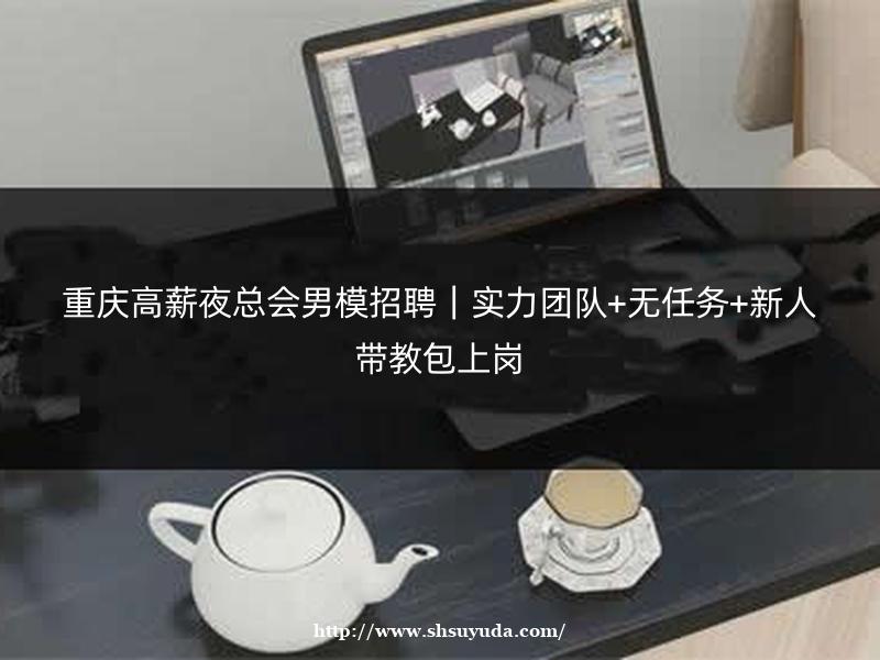 重庆高薪夜总会男模招聘｜实力团队+无任务+新人带教包上岗