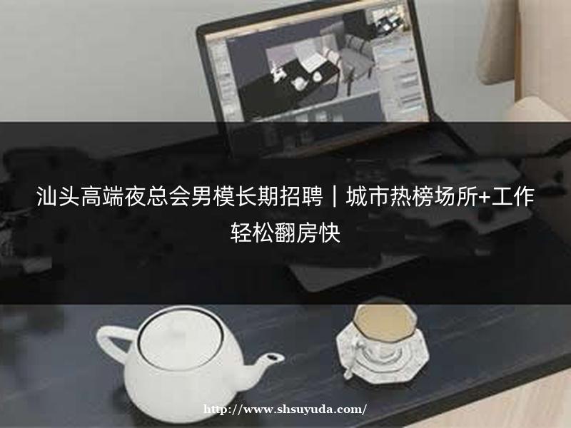 汕头高端夜总会男模长期招聘｜城市热榜场所+工作轻松翻房快