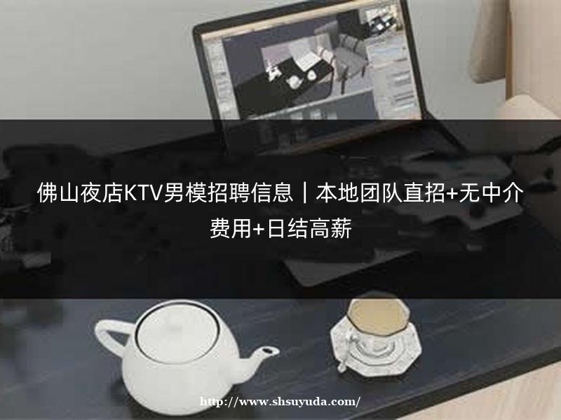 佛山夜店KTV男模招聘信息｜本地团队直招+无中介费用+日结高薪