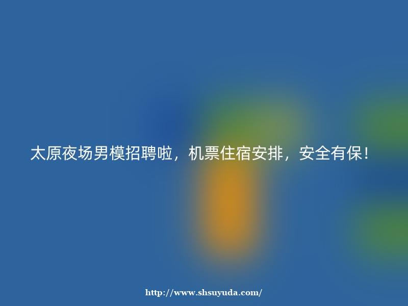 太原夜场男模招聘啦，机票住宿安排，安全有保！