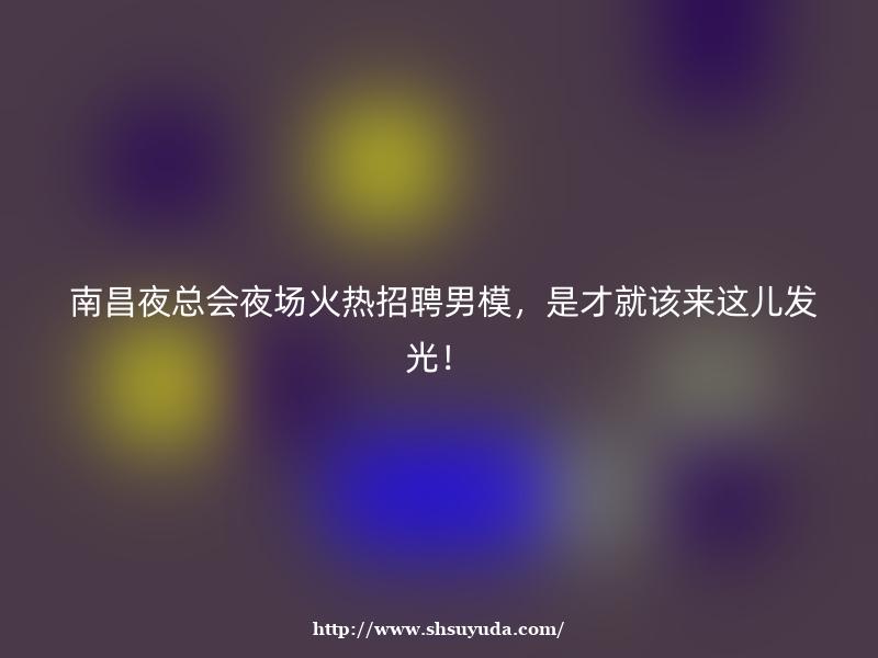 南昌夜总会夜场火热招聘男模，是才就该来这儿发光！