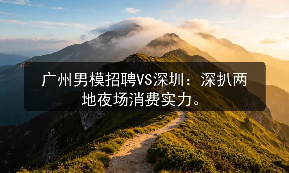 广州男模招聘VS深圳：深扒两地夜场消费实力职位封面