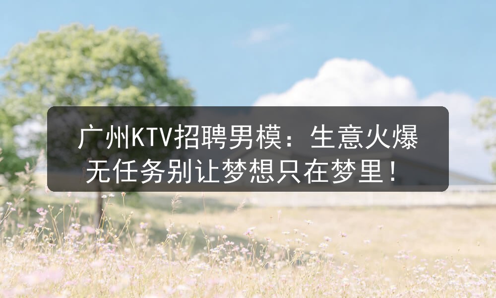 广州KTV招聘男模：生意火爆无任务别让梦想只在梦里！职位封面
