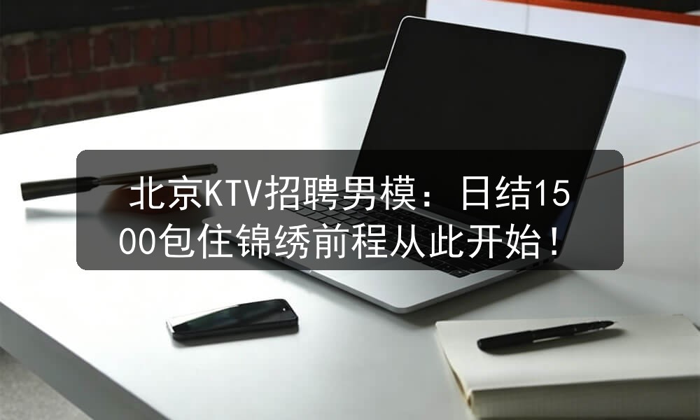 北京KTV招聘男模：日结1500包住锦绣前程从此开始！职位封面