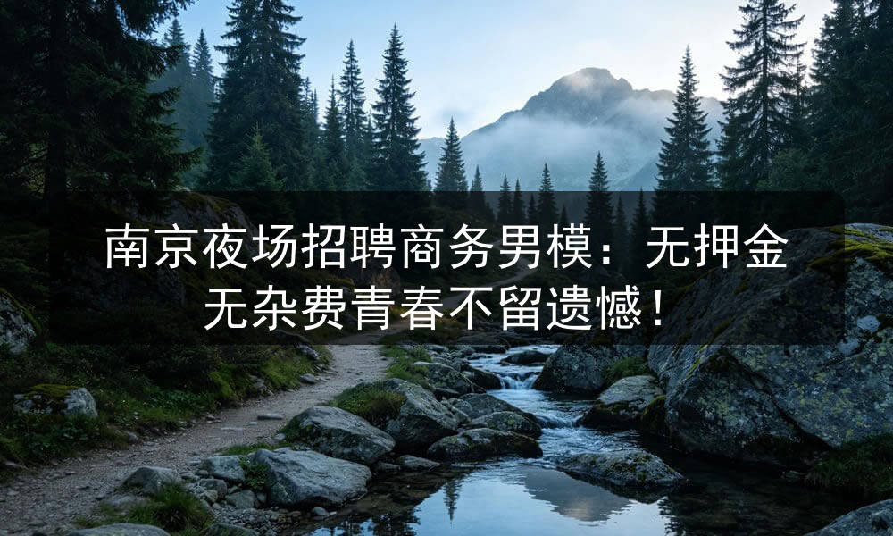 南京夜场招聘商务男模：无押金无杂费青春不留遗憾！