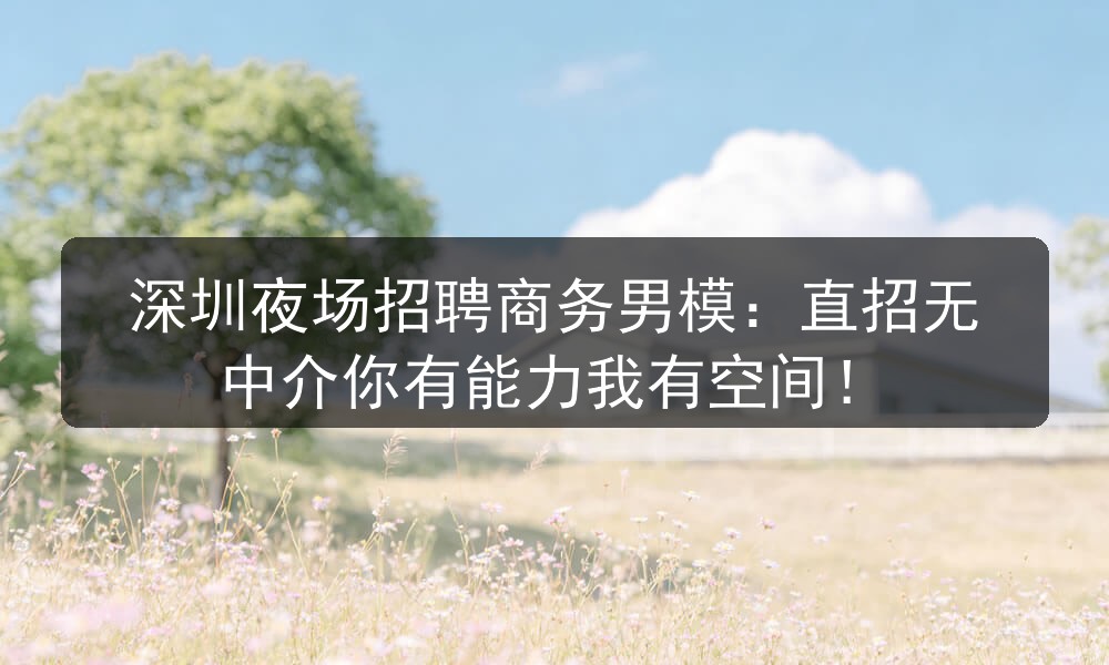 深圳夜场招聘商务男模：直招无中介你有能力我有空间！