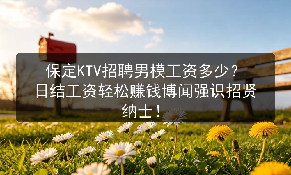 保定KTV招聘男模工资多少？日结工资轻松赚钱博闻强识招贤纳士！