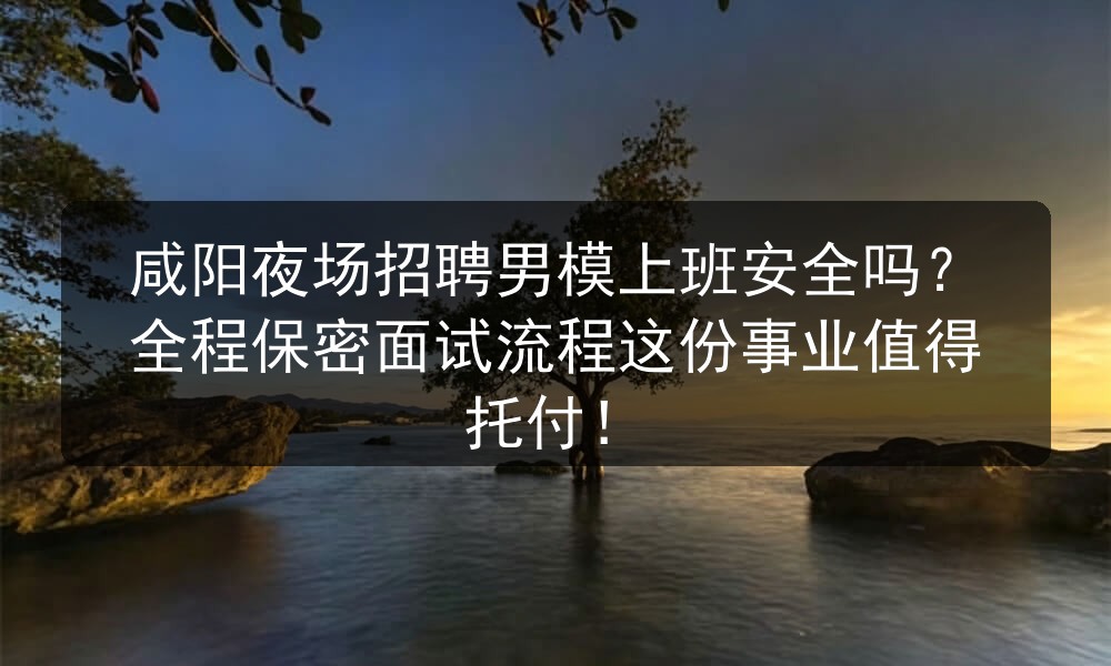 咸阳夜场招聘男模上班安全吗？全程保密面试流程这份事业值得托付！