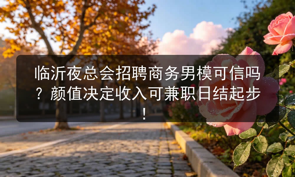 临沂夜总会招聘商务男模可信吗？颜值决定收入可兼职日结起步！