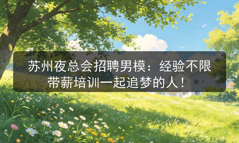 苏州夜总会招聘男模：经验不限带薪培训一起追梦的人！