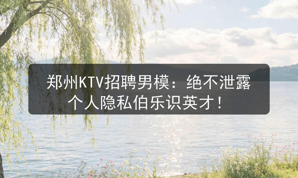 郑州KTV招聘男模：绝不泄露个人隐私伯乐识英才！