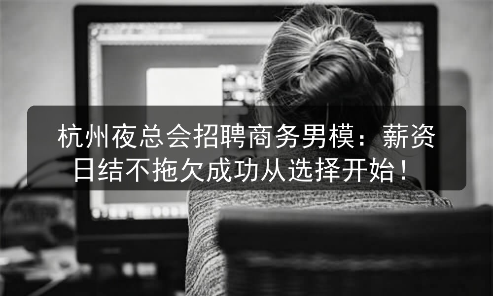 杭州夜总会招聘商务男模：薪资日结不拖欠成功从选择开始！职位封面