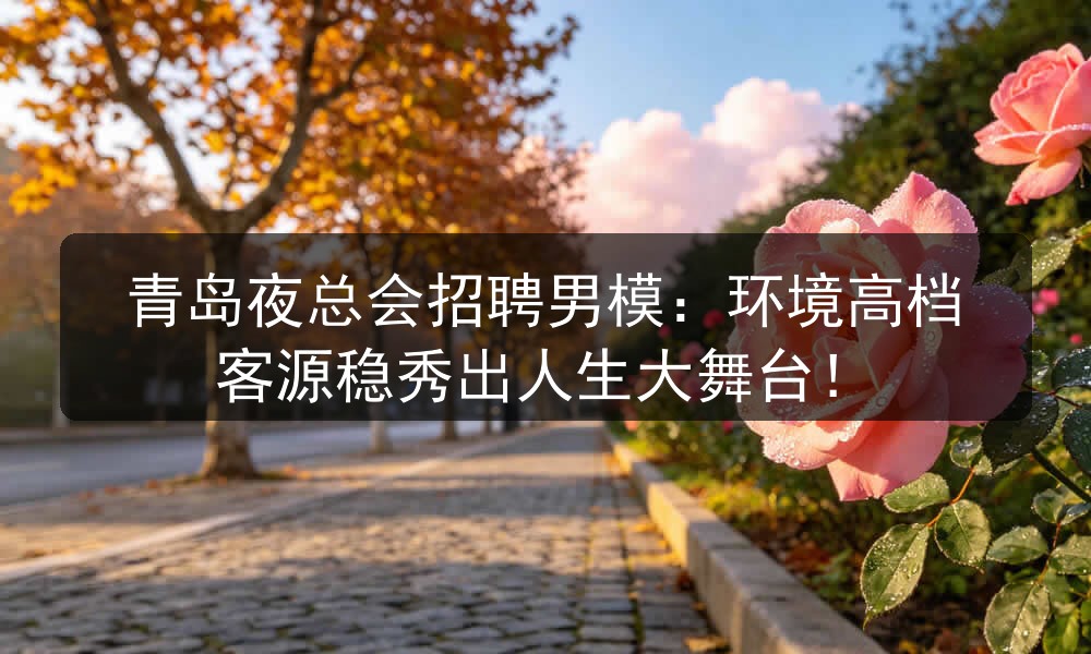 青岛夜总会招聘男模：环境高档客源稳秀出人生大舞台！