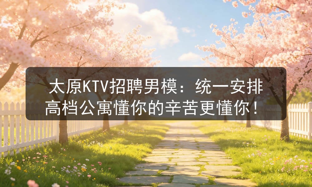 太原KTV招聘男模：统一安排高档公寓懂你的辛苦更懂你！