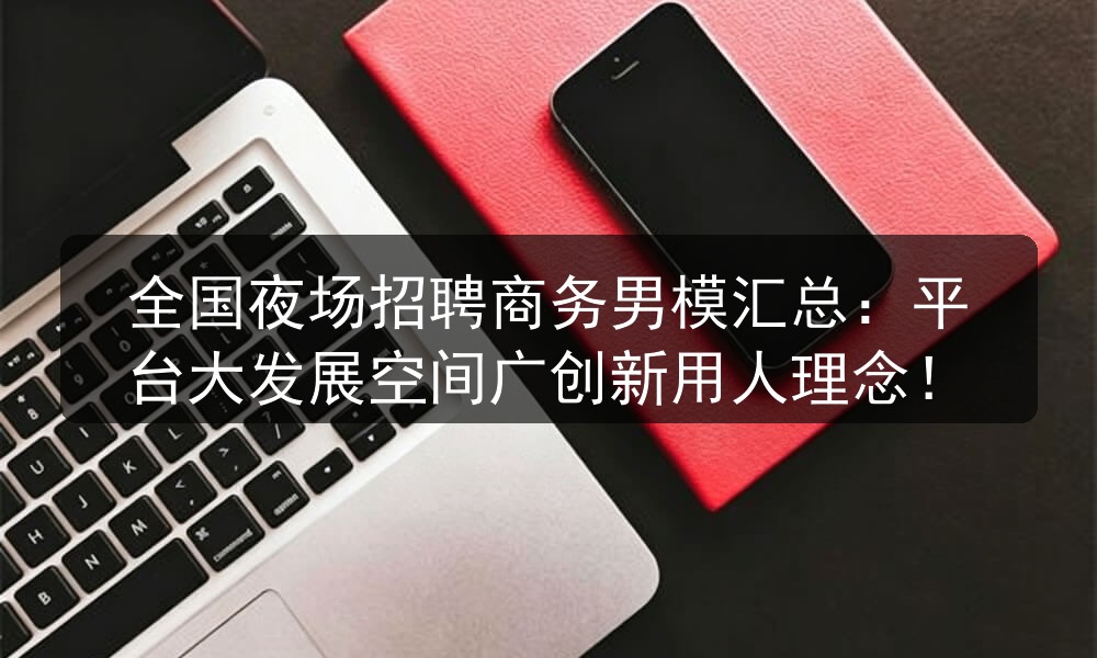 全国夜场招聘商务男模汇总：平台大发展空间广创新用人理念！职位封面