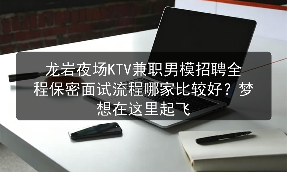 龙岩夜场KTV兼职男模招聘全程保密面试流程哪家比较好？梦想在这里起飞