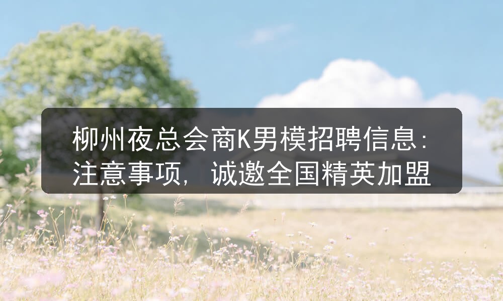 柳州夜总会商K男模招聘信息:注意事项, 诚邀全国精英加盟