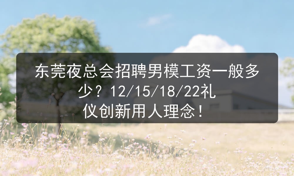 东莞夜总会招聘男模工资一般多少?12/15/18/22礼仪创新用人理念!