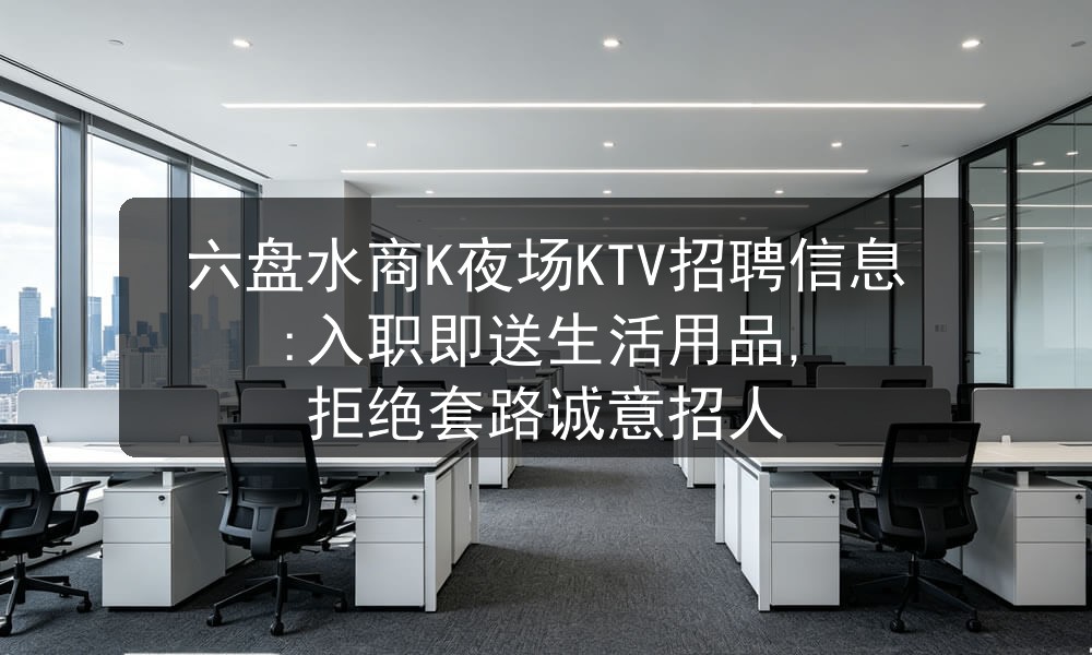 六盘水商K夜场KTV招聘信息:入职即送生活用品, 拒绝套路诚意招人
