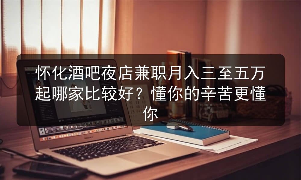怀化酒吧夜店兼职月入三至五万起哪家比较好？懂你的辛苦更懂你