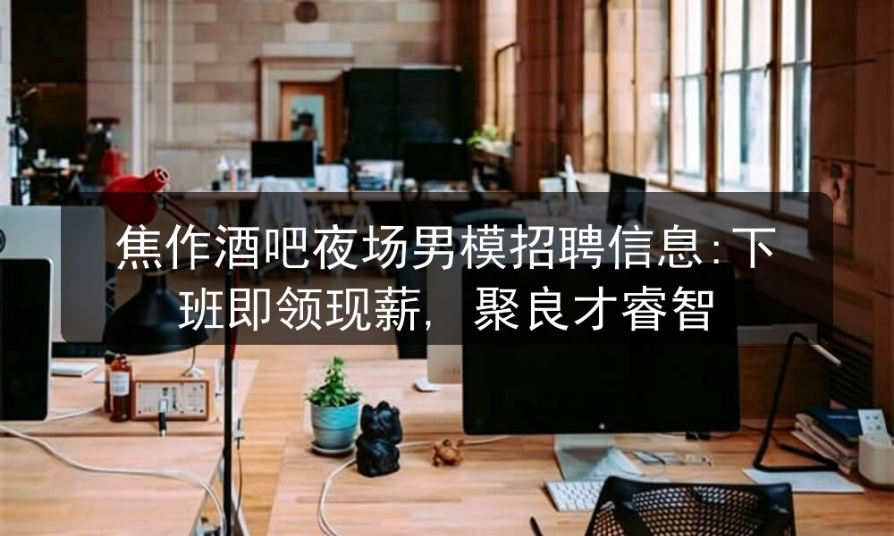 焦作酒吧夜场男模招聘信息:下班即领现薪, 聚良才睿智职位封面