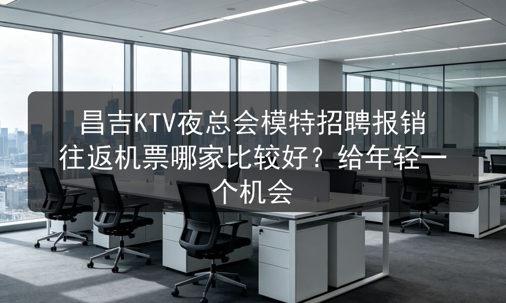 昌吉KTV夜总会模特招聘报销往返机票哪家比较好？给年轻一个机会