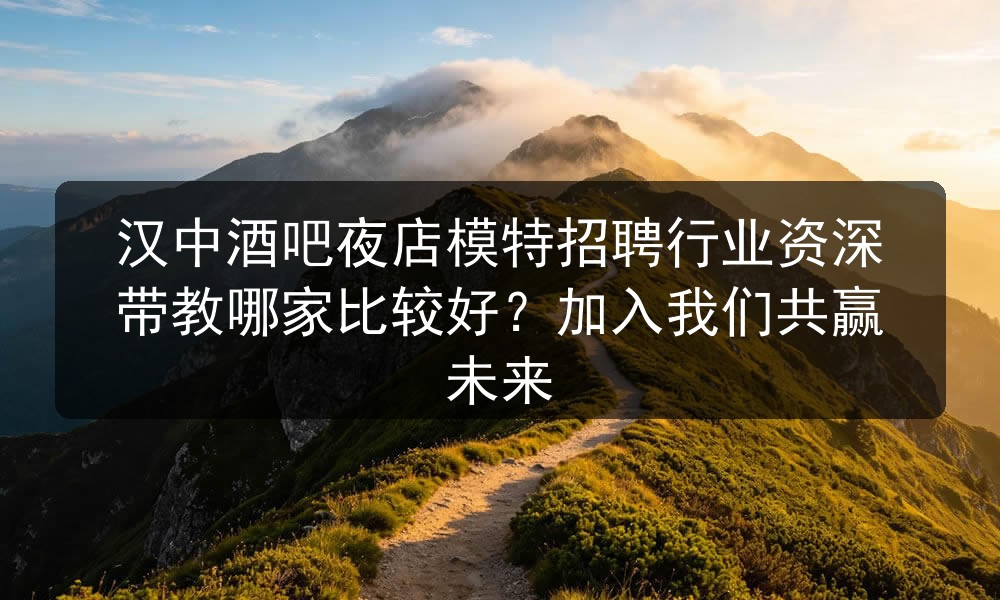 汉中酒吧夜店模特招聘行业资深带教哪家比较好？加入我们共赢未来