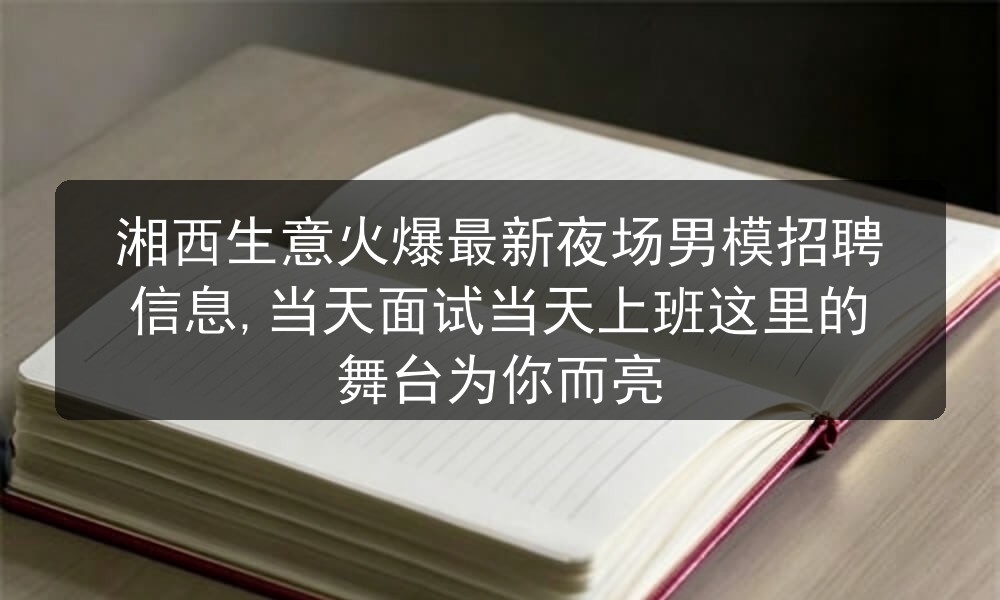 湘西生意火爆最新夜场男模招聘信息,当天面试当天上班这里的舞台为你而亮职位封面