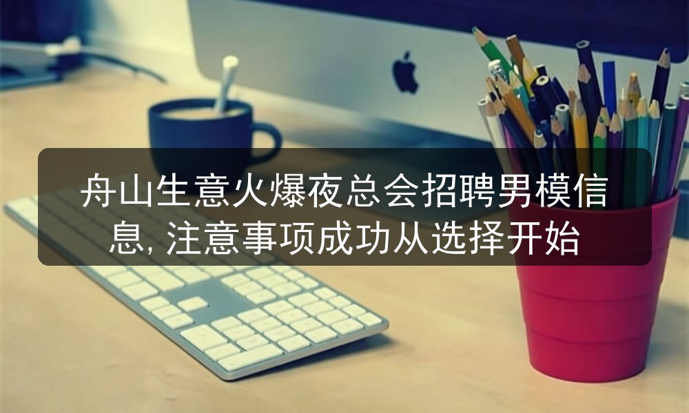 舟山生意火爆夜总会招聘男模信息,注意事项成功从选择开始职位封面