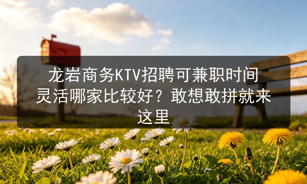 龙岩商务KTV招聘可兼职时间灵活哪家比较好？敢想敢拼就来这里职位封面