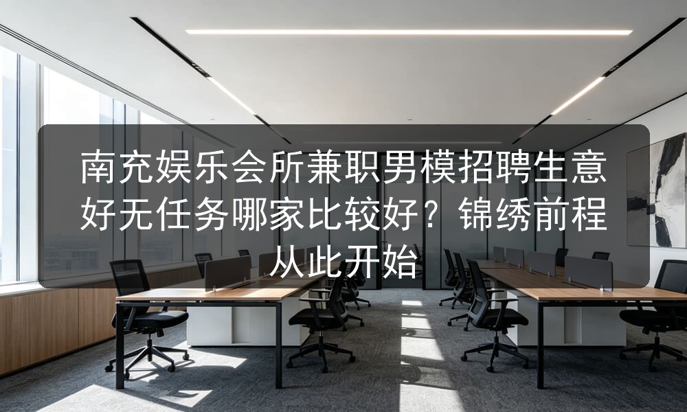 南充娱乐会所兼职男模招聘生意好无任务哪家比较好？锦绣前程从此开始职位封面