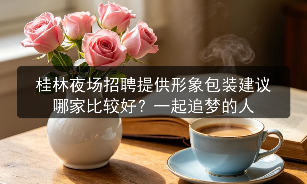 桂林夜场招聘提供形象包装建议哪家比较好？一起追梦的人职位封面