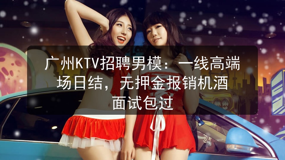广州KTV招聘男模：一线高端场日结，无押金报销机酒 面试包过职位封面