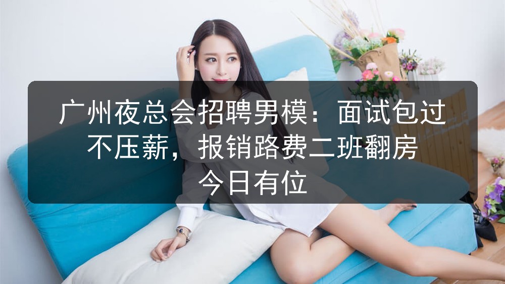 广州夜总会招聘男模：面试包过不压薪，报销路费二班翻房 今日有位职位封面