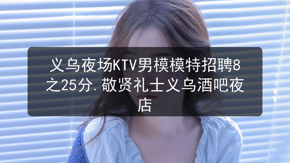 义乌夜场KTV男模模特招聘8之25分.敬贤礼士义乌酒吧夜店职位封面