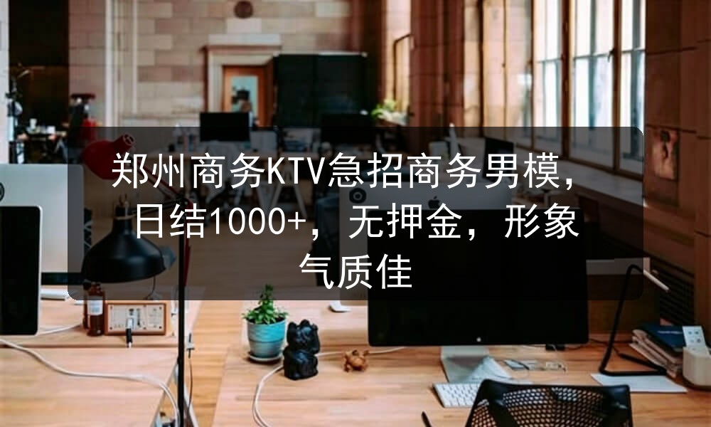 郑州商务KTV急招商务男模，日结1000+，无押金，形象气质佳职位封面
