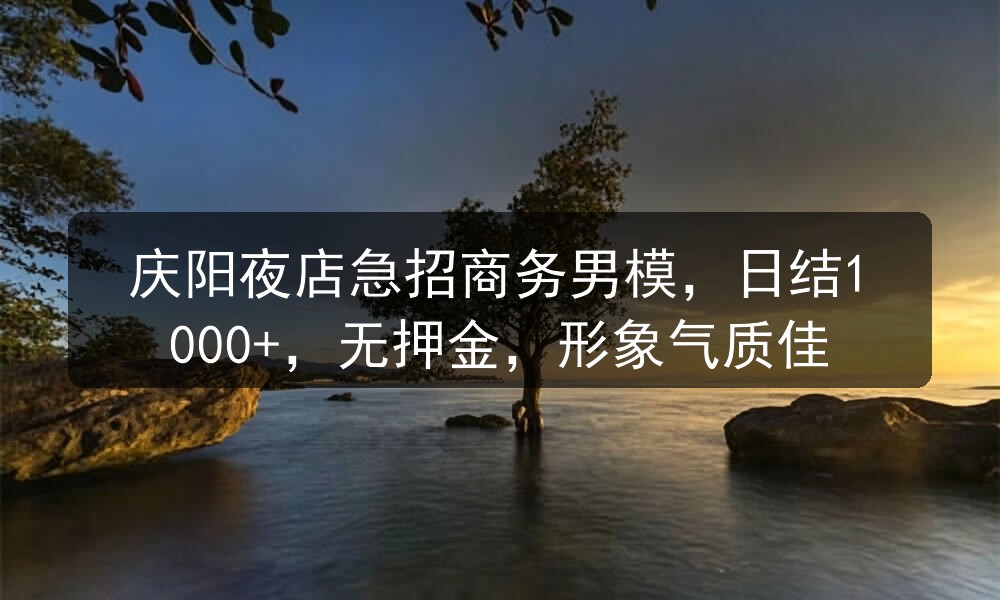 庆阳夜店急招商务男模，日结1000+，无押金，形象气质佳职位封面