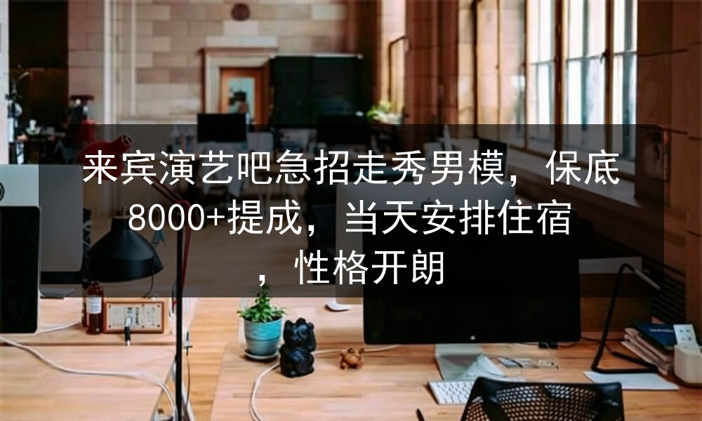 来宾演艺吧急招走秀男模，保底8000+提成，当天安排住宿，性格开朗职位封面