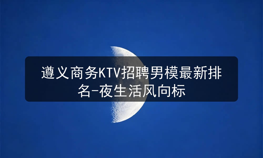 遵义商务KTV招聘男模最新排名-夜生活风向标职位封面