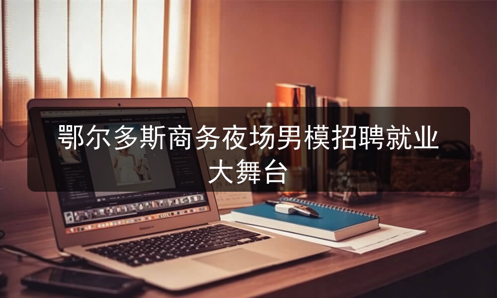 鄂尔多斯夜场哪里招聘男模