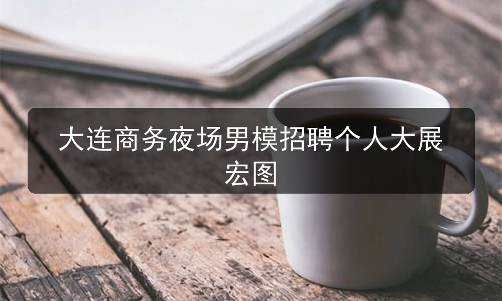 大连夜场哪里招聘男模