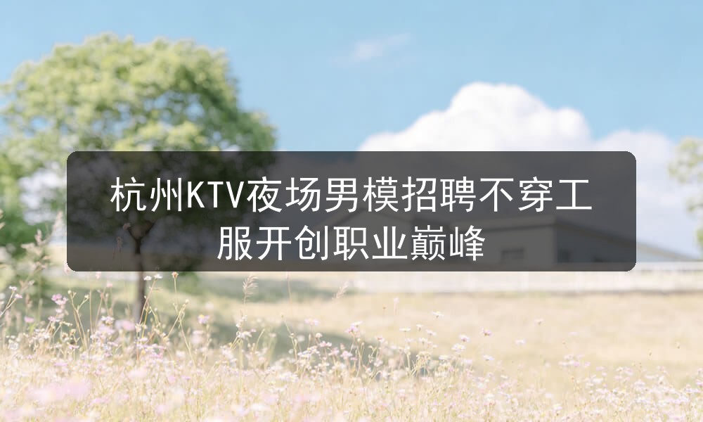杭州KTV夜场男模招聘不穿工服开创职业巅峰职位封面