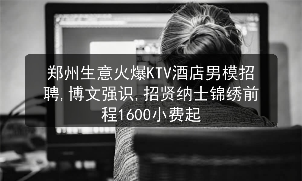 郑州生意火爆KTV酒店男模招聘,博文强识,招贤纳士锦绣前程1600小费起