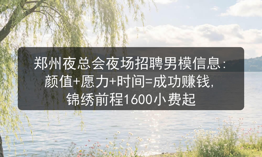 郑州夜总会夜场招聘男模信息:颜值+愿力+时间=成功赚钱, 锦绣前程1600小费起职位封面