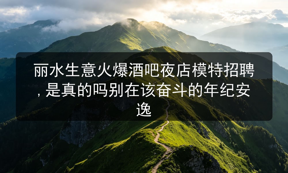 丽水生意火爆酒吧夜店模特招聘,是真的吗别在该奋斗的年纪安逸