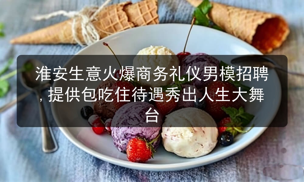 淮安生意火爆商务礼仪男模招聘,提供包吃住待遇秀出人生大舞台