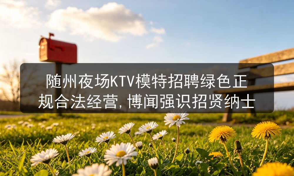 随州夜场KTV模特招聘绿色正规合法经营,博闻强识招贤纳士