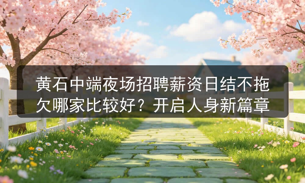 黄石中端夜场招聘薪资日结不拖欠哪家比较好？开启人身新篇章