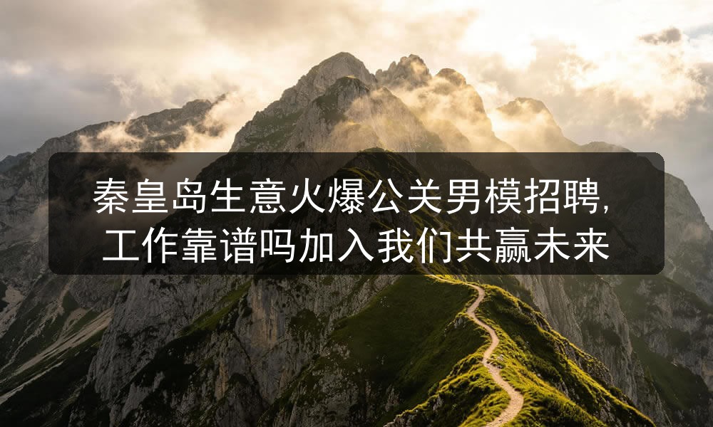 秦皇岛生意火爆公关男模招聘,工作靠谱吗加入我们共赢未来